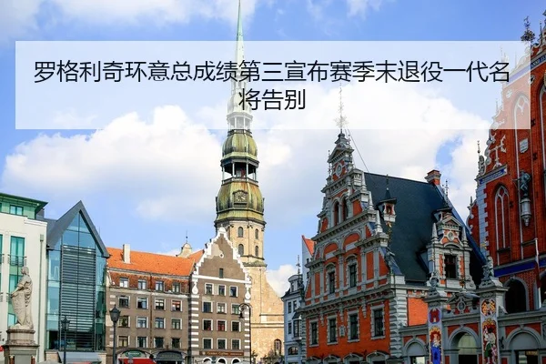 罗格利奇环意总成绩第三宣布赛季末退役一代名将告别