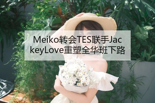 Meiko转会TES联手JackeyLove重塑全华班下路