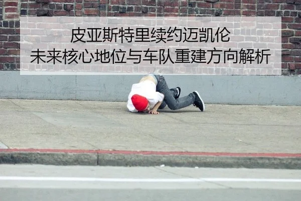 皮亚斯特里续约迈凯伦 未来核心地位与车队重建方向解析