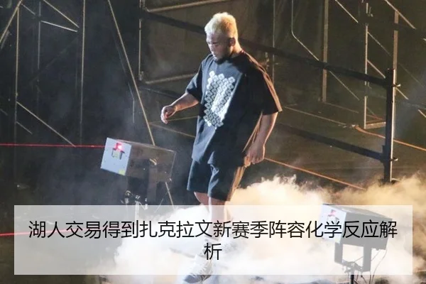 湖人交易得到扎克拉文新赛季阵容化学反应解析