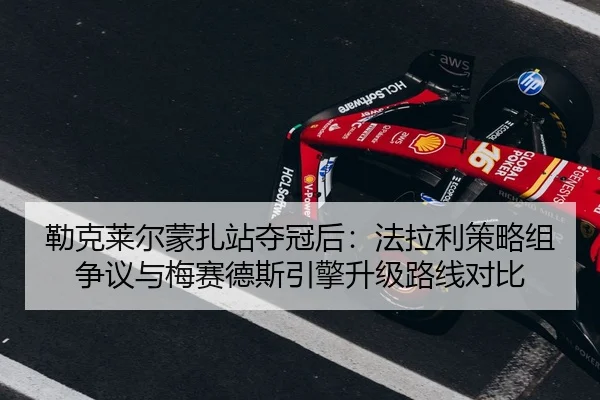 勒克莱尔蒙扎站夺冠后：法拉利策略组争议与梅赛德斯引擎升级路线对比
