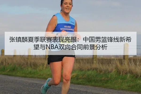 张镇麟夏季联赛表现亮眼：中国男篮锋线新希望与NBA双向合同前景分析